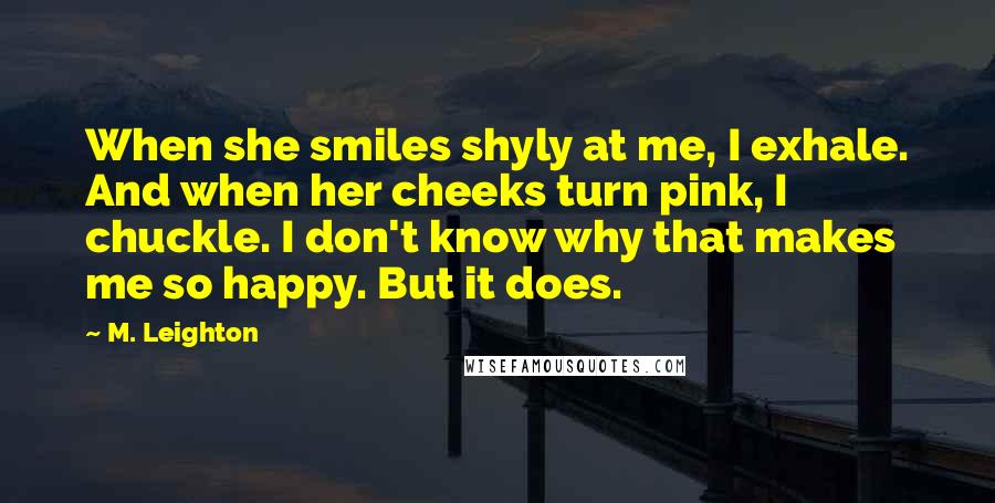 M. Leighton Quotes: When she smiles shyly at me, I exhale. And when her cheeks turn pink, I chuckle. I don't know why that makes me so happy. But it does.