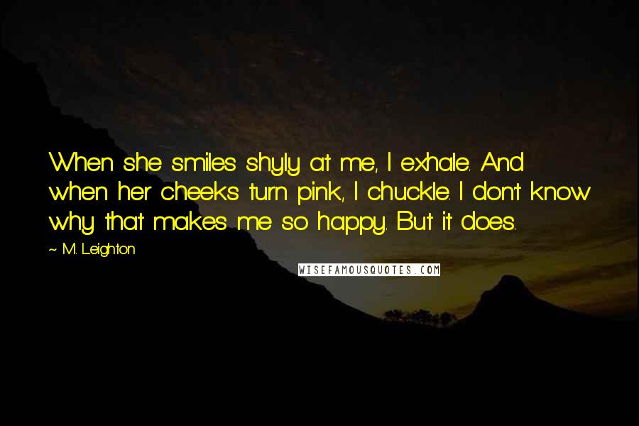 M. Leighton Quotes: When she smiles shyly at me, I exhale. And when her cheeks turn pink, I chuckle. I don't know why that makes me so happy. But it does.