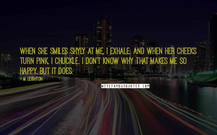 M. Leighton Quotes: When she smiles shyly at me, I exhale. And when her cheeks turn pink, I chuckle. I don't know why that makes me so happy. But it does.