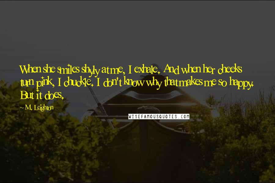 M. Leighton Quotes: When she smiles shyly at me, I exhale. And when her cheeks turn pink, I chuckle. I don't know why that makes me so happy. But it does.