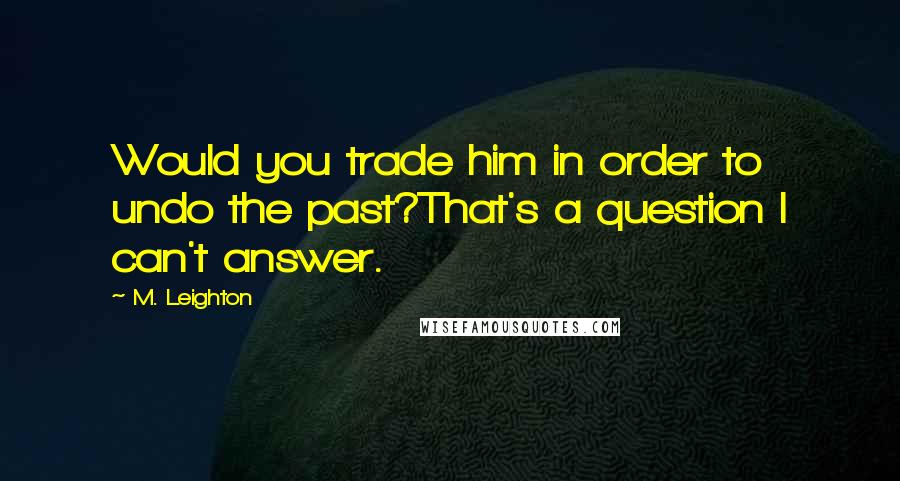 M. Leighton Quotes: Would you trade him in order to undo the past?That's a question I can't answer.