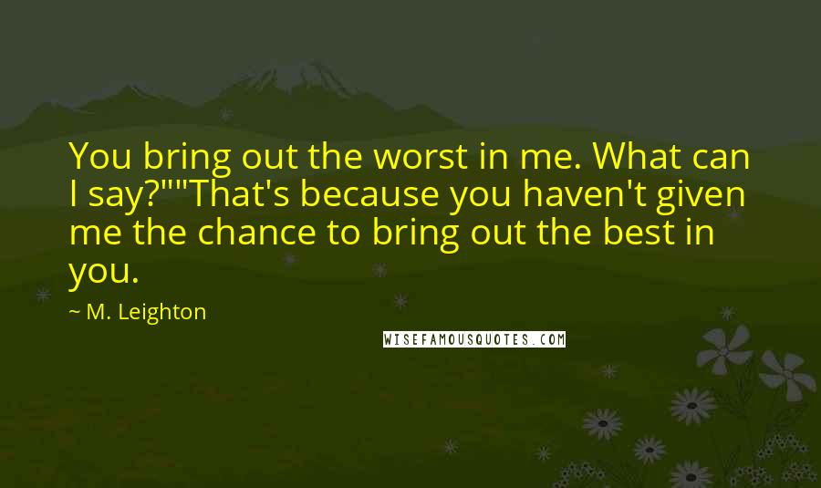 M. Leighton Quotes: You bring out the worst in me. What can I say?""That's because you haven't given me the chance to bring out the best in you.