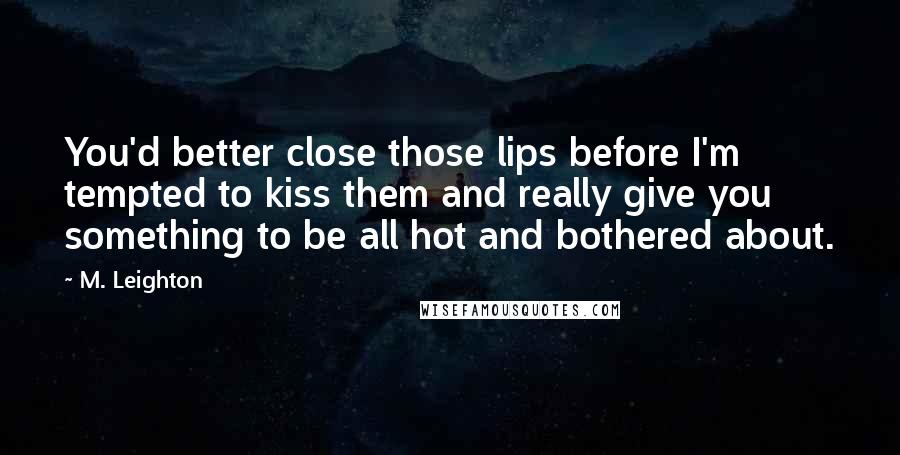 M. Leighton Quotes: You'd better close those lips before I'm tempted to kiss them and really give you something to be all hot and bothered about.