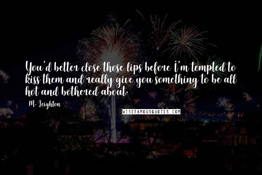 M. Leighton Quotes: You'd better close those lips before I'm tempted to kiss them and really give you something to be all hot and bothered about.