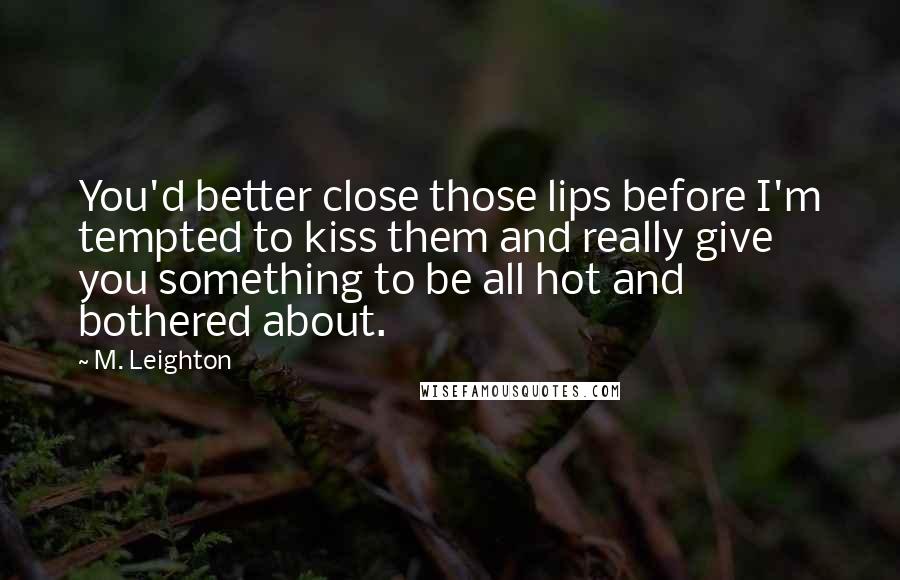 M. Leighton Quotes: You'd better close those lips before I'm tempted to kiss them and really give you something to be all hot and bothered about.