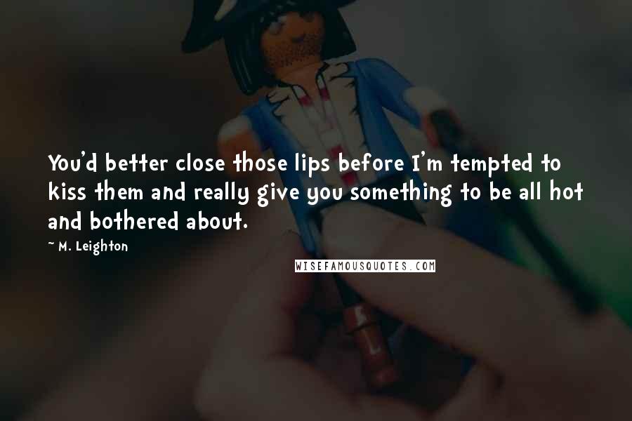 M. Leighton Quotes: You'd better close those lips before I'm tempted to kiss them and really give you something to be all hot and bothered about.