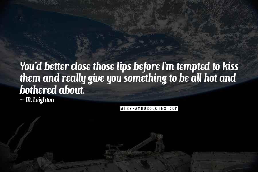 M. Leighton Quotes: You'd better close those lips before I'm tempted to kiss them and really give you something to be all hot and bothered about.