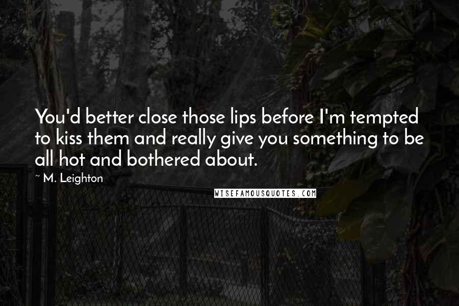 M. Leighton Quotes: You'd better close those lips before I'm tempted to kiss them and really give you something to be all hot and bothered about.