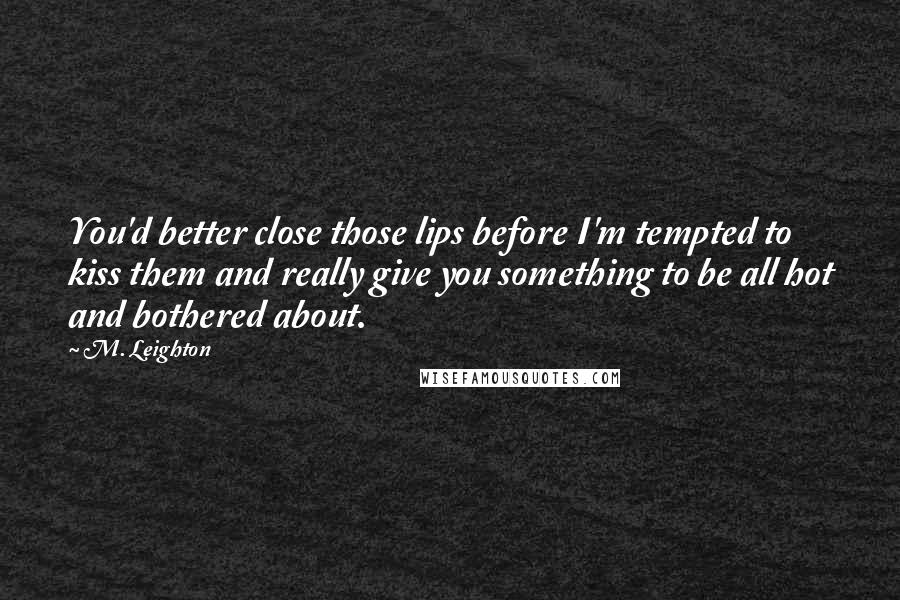 M. Leighton Quotes: You'd better close those lips before I'm tempted to kiss them and really give you something to be all hot and bothered about.
