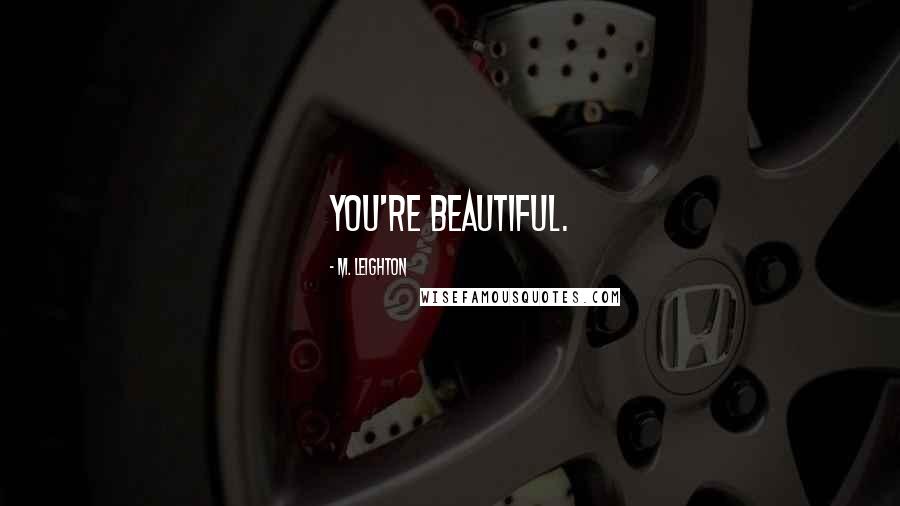 M. Leighton Quotes: You're beautiful.