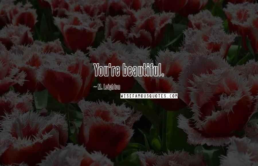 M. Leighton Quotes: You're beautiful.
