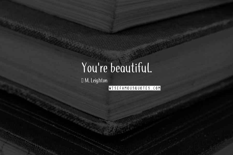 M. Leighton Quotes: You're beautiful.
