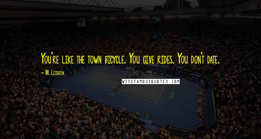 M. Leighton Quotes: You're like the town bicycle. You give rides. You don't date.