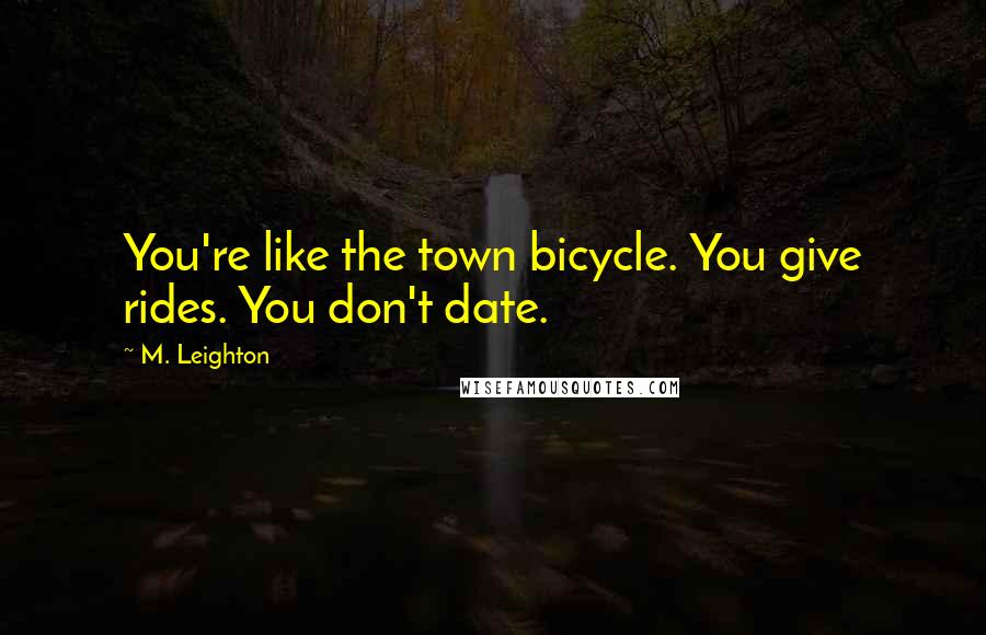 M. Leighton Quotes: You're like the town bicycle. You give rides. You don't date.