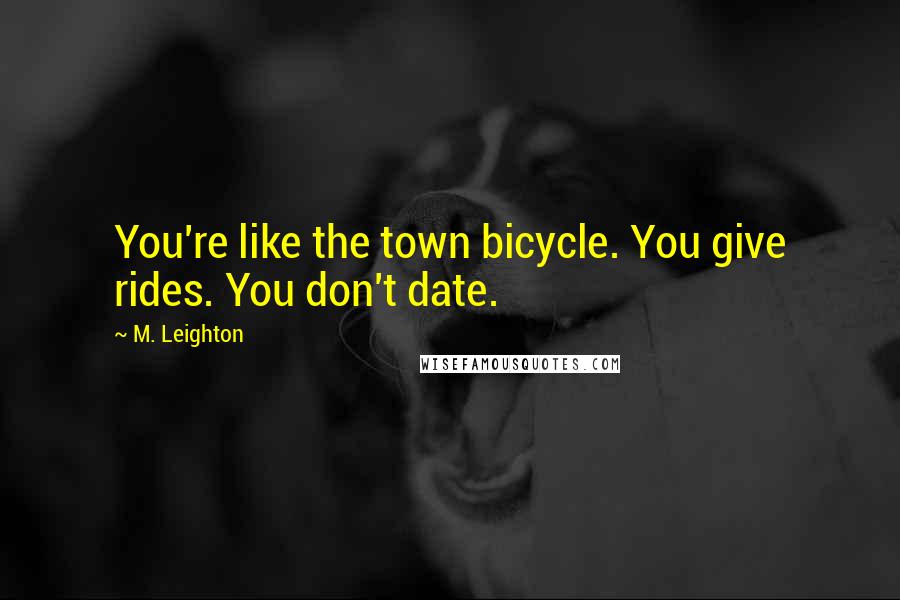 M. Leighton Quotes: You're like the town bicycle. You give rides. You don't date.