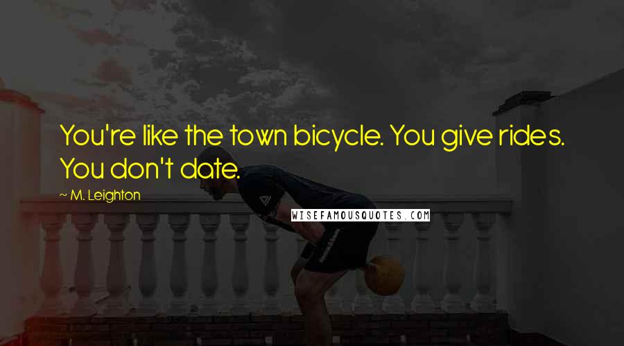 M. Leighton Quotes: You're like the town bicycle. You give rides. You don't date.