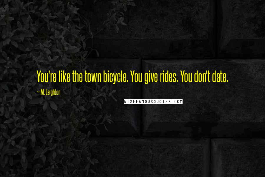 M. Leighton Quotes: You're like the town bicycle. You give rides. You don't date.