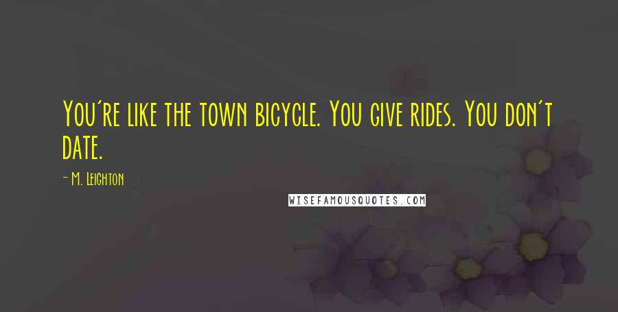 M. Leighton Quotes: You're like the town bicycle. You give rides. You don't date.