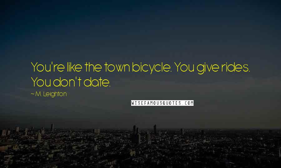 M. Leighton Quotes: You're like the town bicycle. You give rides. You don't date.