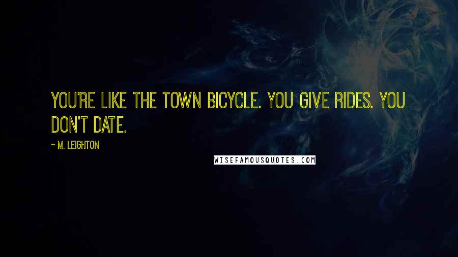 M. Leighton Quotes: You're like the town bicycle. You give rides. You don't date.