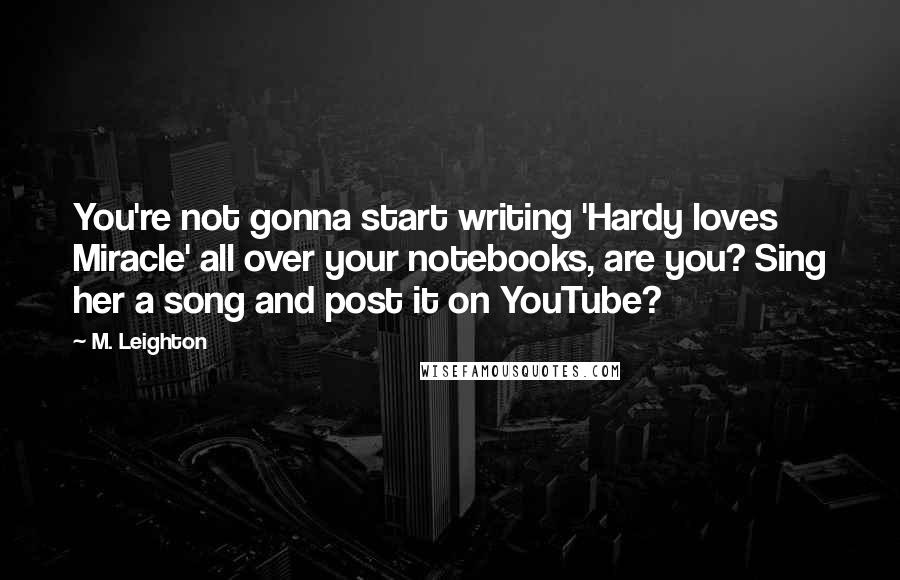 M. Leighton Quotes: You're not gonna start writing 'Hardy loves Miracle' all over your notebooks, are you? Sing her a song and post it on YouTube?