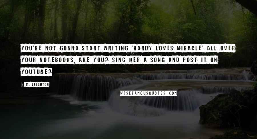 M. Leighton Quotes: You're not gonna start writing 'Hardy loves Miracle' all over your notebooks, are you? Sing her a song and post it on YouTube?