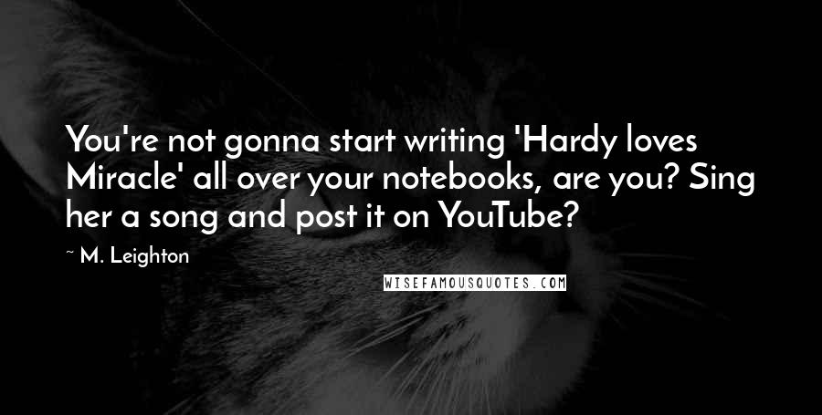 M. Leighton Quotes: You're not gonna start writing 'Hardy loves Miracle' all over your notebooks, are you? Sing her a song and post it on YouTube?