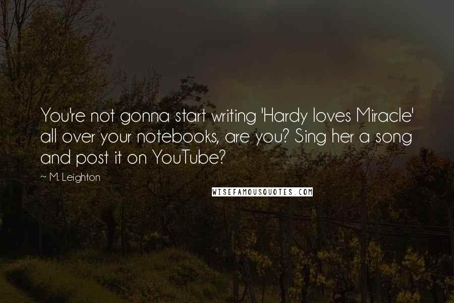 M. Leighton Quotes: You're not gonna start writing 'Hardy loves Miracle' all over your notebooks, are you? Sing her a song and post it on YouTube?
