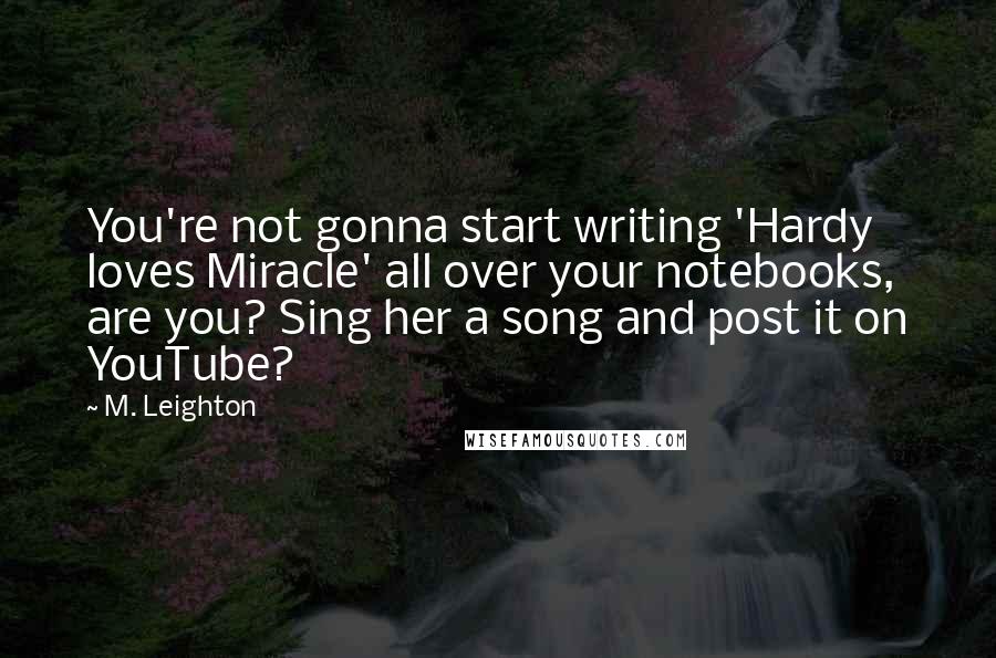M. Leighton Quotes: You're not gonna start writing 'Hardy loves Miracle' all over your notebooks, are you? Sing her a song and post it on YouTube?