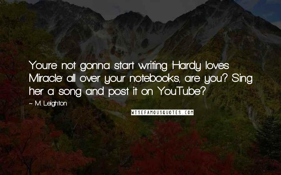 M. Leighton Quotes: You're not gonna start writing 'Hardy loves Miracle' all over your notebooks, are you? Sing her a song and post it on YouTube?