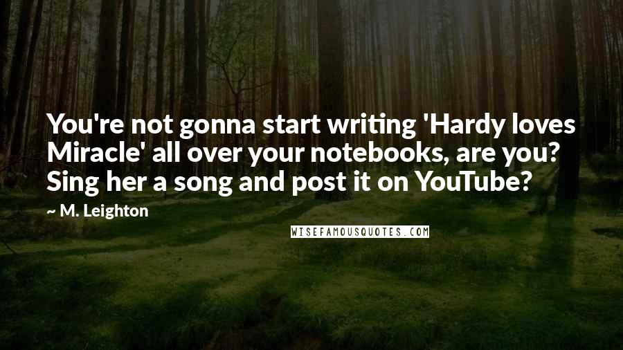 M. Leighton Quotes: You're not gonna start writing 'Hardy loves Miracle' all over your notebooks, are you? Sing her a song and post it on YouTube?