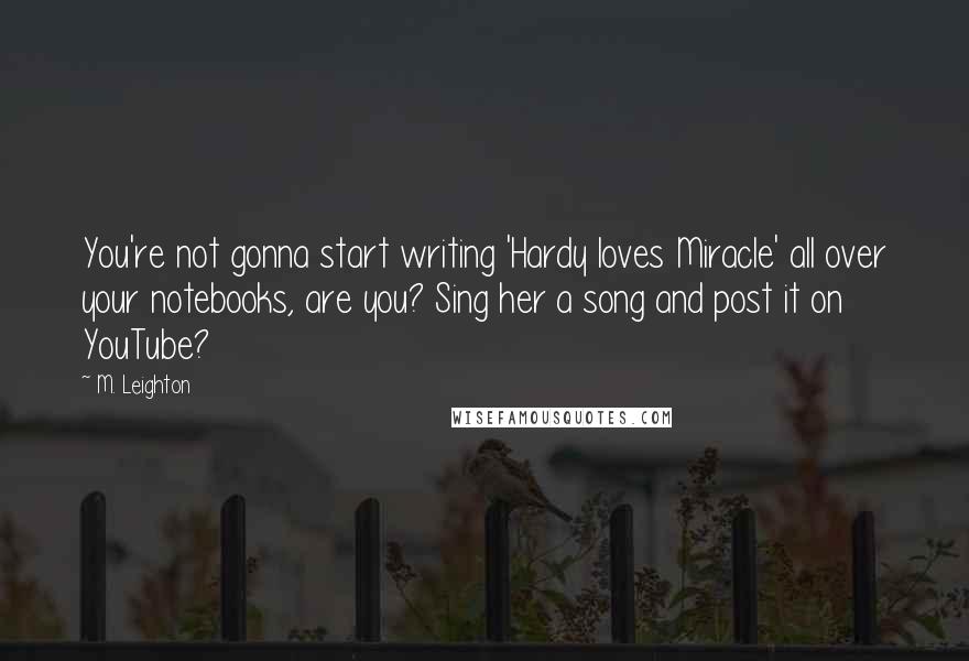 M. Leighton Quotes: You're not gonna start writing 'Hardy loves Miracle' all over your notebooks, are you? Sing her a song and post it on YouTube?