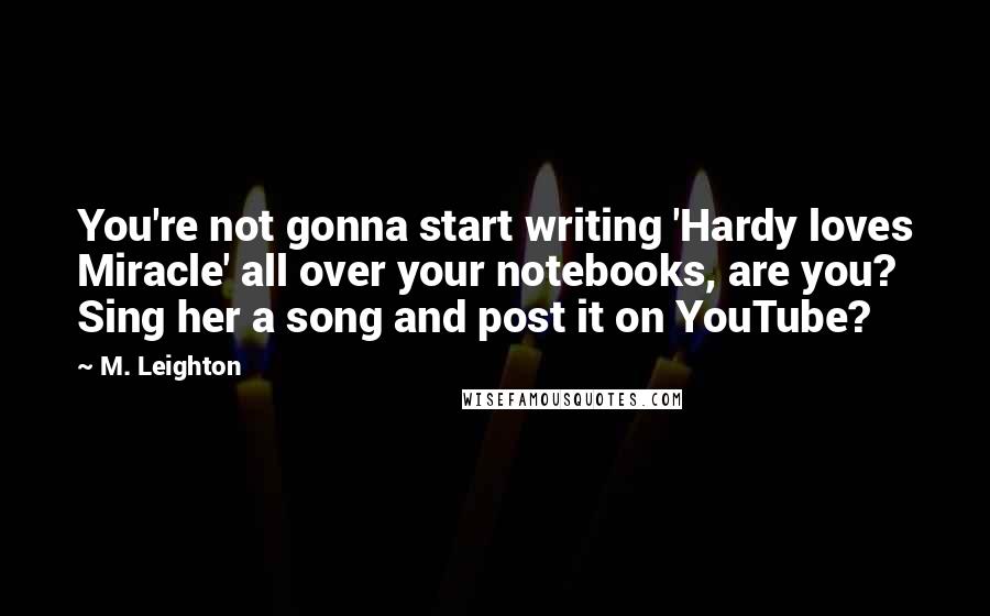 M. Leighton Quotes: You're not gonna start writing 'Hardy loves Miracle' all over your notebooks, are you? Sing her a song and post it on YouTube?
