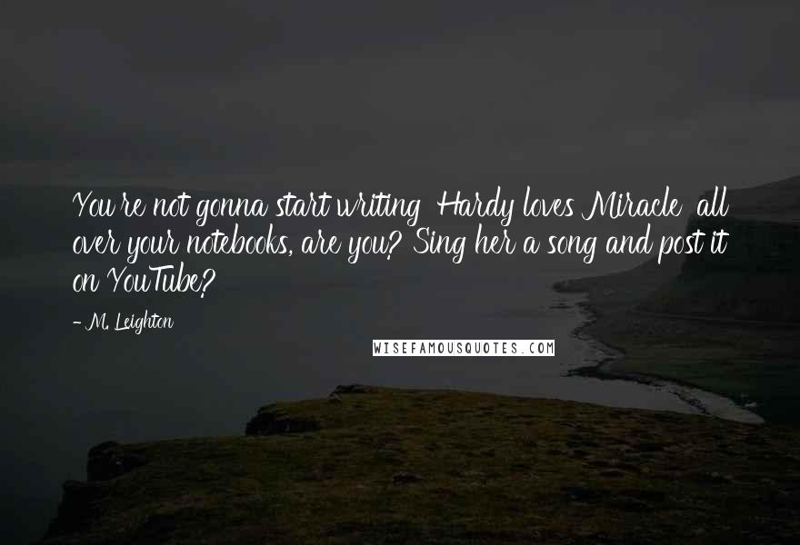 M. Leighton Quotes: You're not gonna start writing 'Hardy loves Miracle' all over your notebooks, are you? Sing her a song and post it on YouTube?