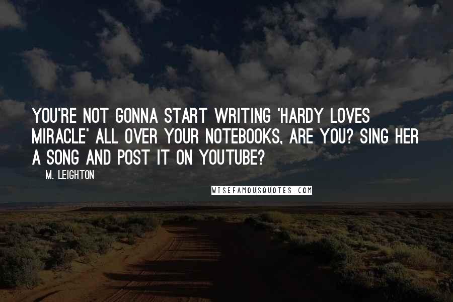 M. Leighton Quotes: You're not gonna start writing 'Hardy loves Miracle' all over your notebooks, are you? Sing her a song and post it on YouTube?