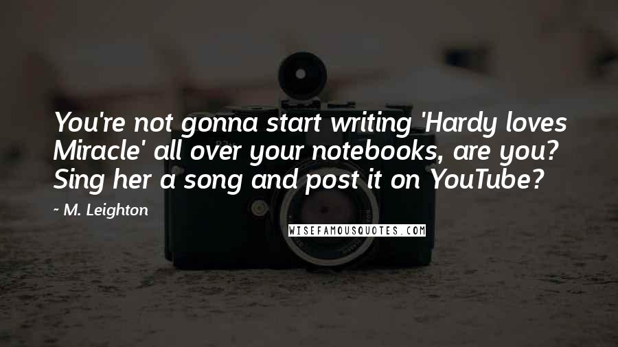 M. Leighton Quotes: You're not gonna start writing 'Hardy loves Miracle' all over your notebooks, are you? Sing her a song and post it on YouTube?