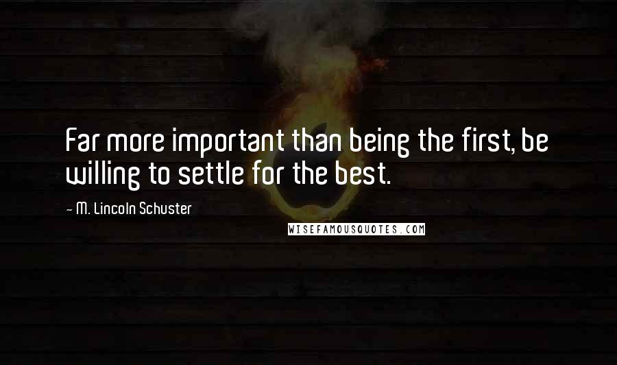 M. Lincoln Schuster Quotes: Far more important than being the first, be willing to settle for the best.