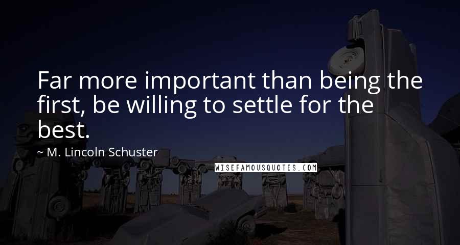 M. Lincoln Schuster Quotes: Far more important than being the first, be willing to settle for the best.