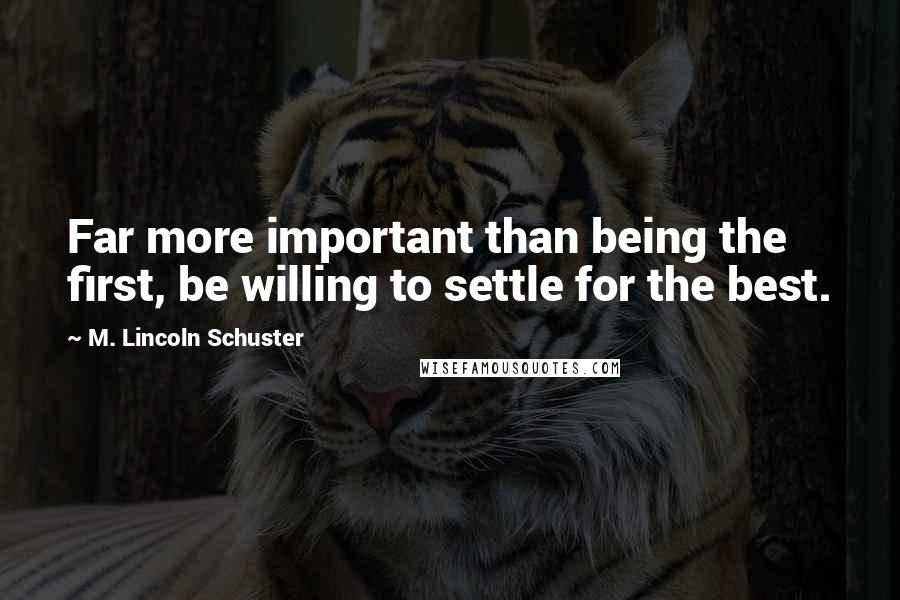 M. Lincoln Schuster Quotes: Far more important than being the first, be willing to settle for the best.