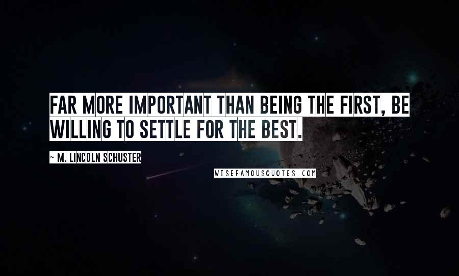 M. Lincoln Schuster Quotes: Far more important than being the first, be willing to settle for the best.