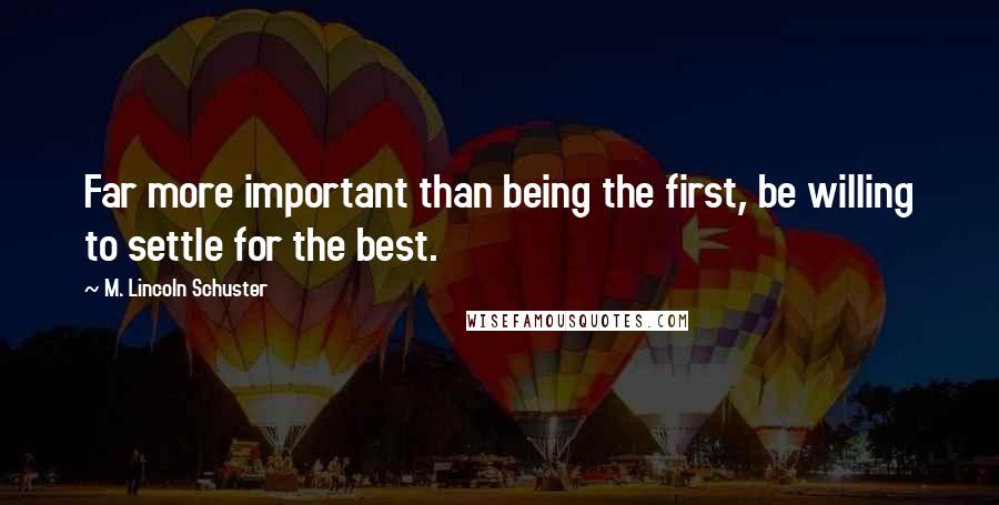 M. Lincoln Schuster Quotes: Far more important than being the first, be willing to settle for the best.