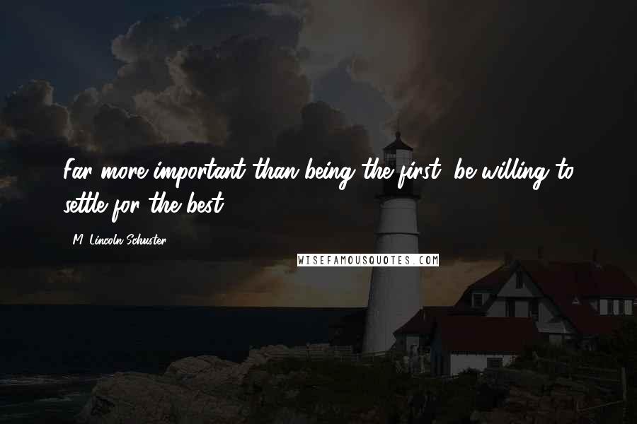 M. Lincoln Schuster Quotes: Far more important than being the first, be willing to settle for the best.