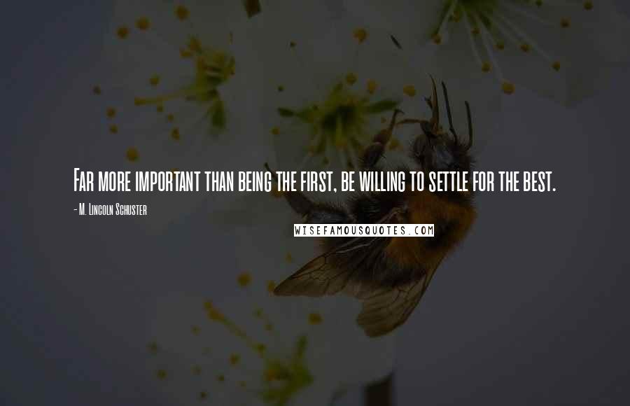 M. Lincoln Schuster Quotes: Far more important than being the first, be willing to settle for the best.