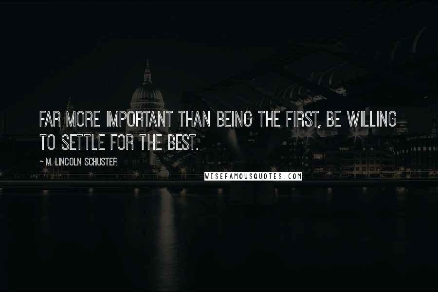 M. Lincoln Schuster Quotes: Far more important than being the first, be willing to settle for the best.