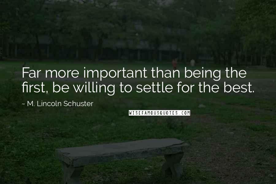 M. Lincoln Schuster Quotes: Far more important than being the first, be willing to settle for the best.