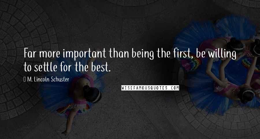 M. Lincoln Schuster Quotes: Far more important than being the first, be willing to settle for the best.