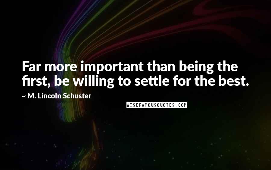 M. Lincoln Schuster Quotes: Far more important than being the first, be willing to settle for the best.