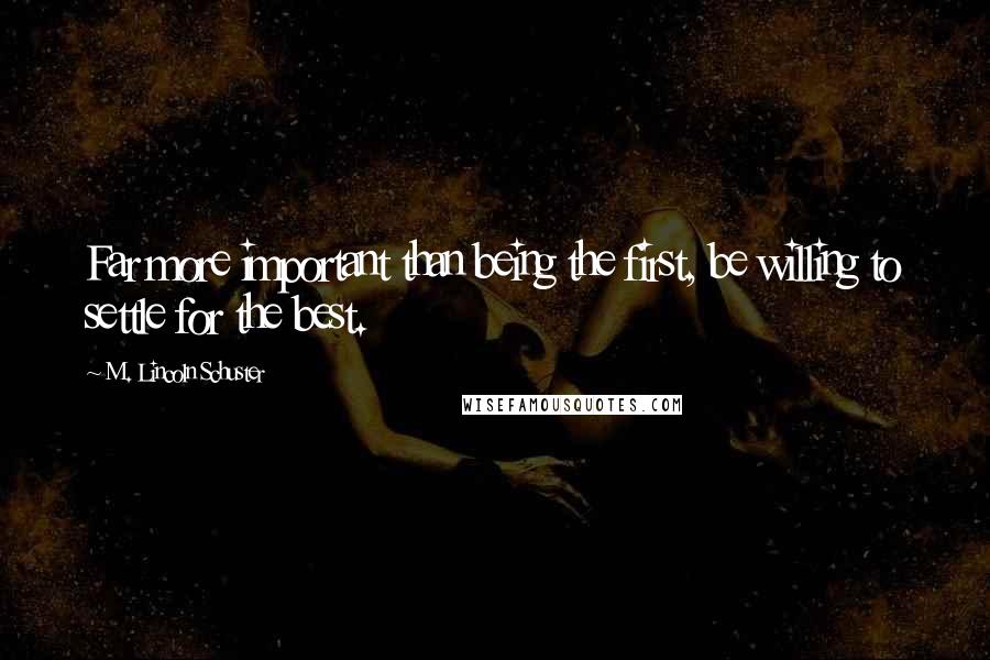 M. Lincoln Schuster Quotes: Far more important than being the first, be willing to settle for the best.