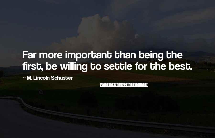 M. Lincoln Schuster Quotes: Far more important than being the first, be willing to settle for the best.