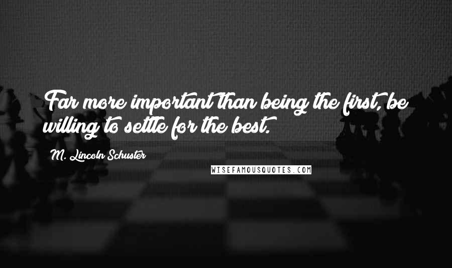M. Lincoln Schuster Quotes: Far more important than being the first, be willing to settle for the best.